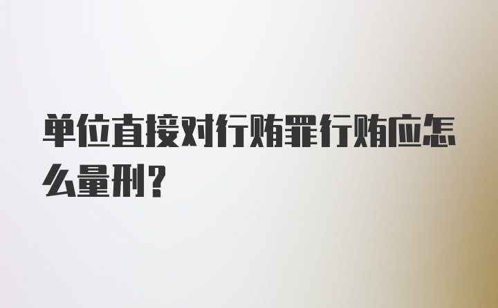 单位直接对行贿罪行贿应怎么量刑？