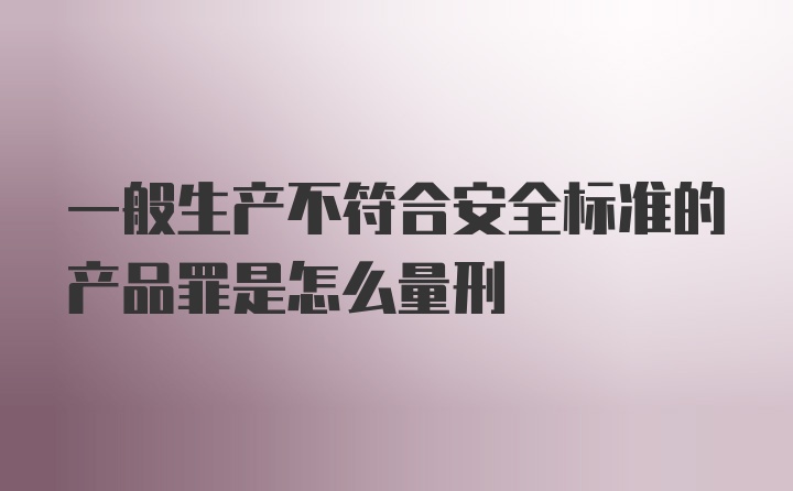 一般生产不符合安全标准的产品罪是怎么量刑