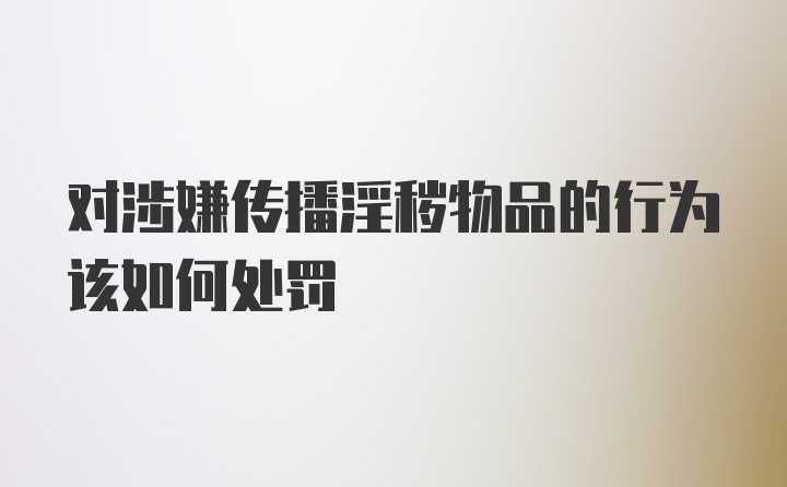 对涉嫌传播淫秽物品的行为该如何处罚