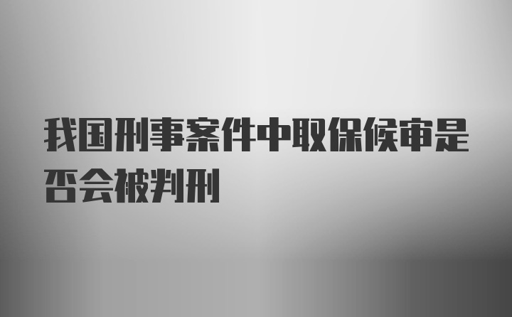 我国刑事案件中取保候审是否会被判刑