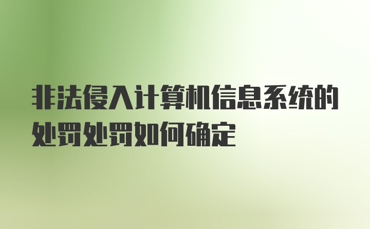 非法侵入计算机信息系统的处罚处罚如何确定