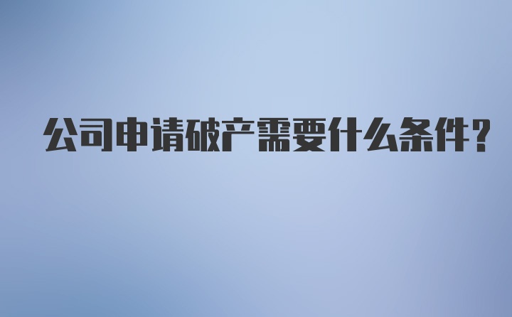 公司申请破产需要什么条件？