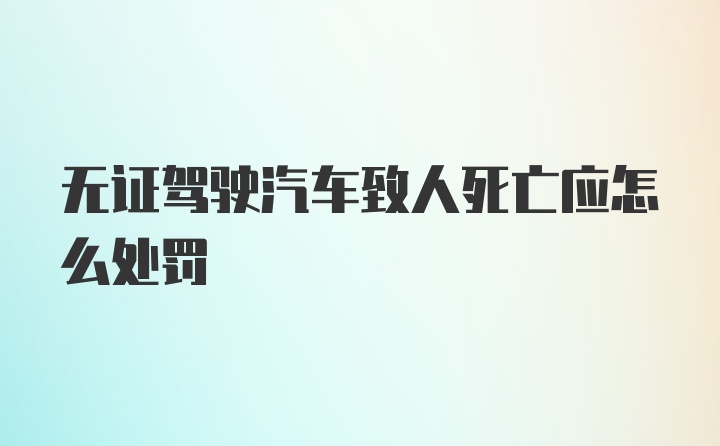 无证驾驶汽车致人死亡应怎么处罚