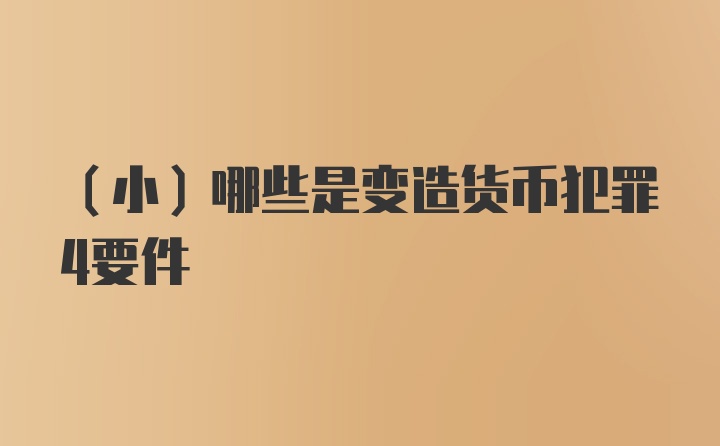 （小）哪些是变造货币犯罪4要件