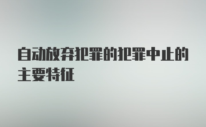 自动放弃犯罪的犯罪中止的主要特征