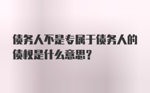 债务人不是专属于债务人的债权是什么意思？