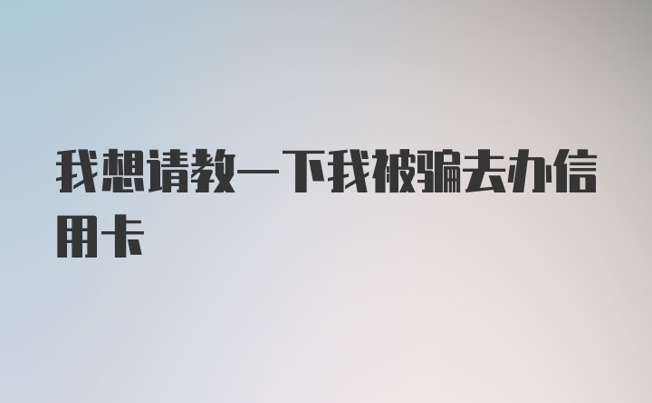 我想请教一下我被骗去办信用卡