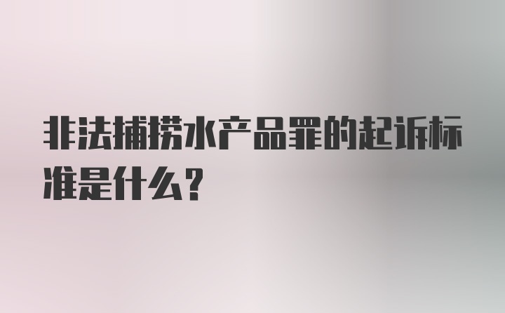 非法捕捞水产品罪的起诉标准是什么？