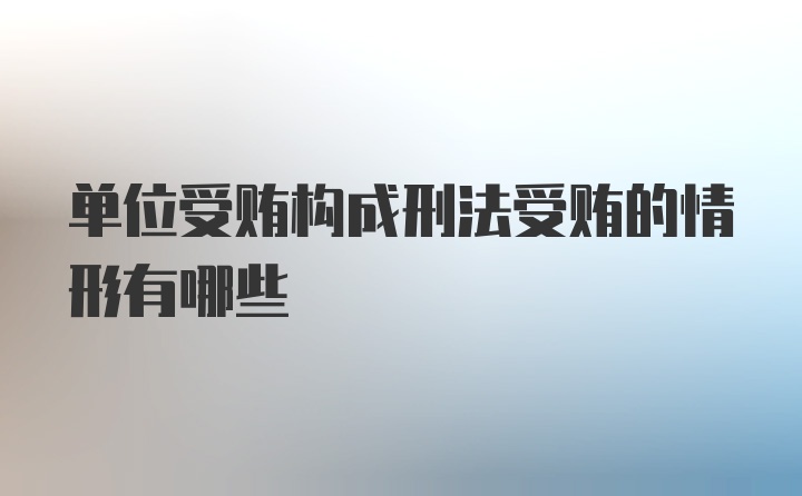 单位受贿构成刑法受贿的情形有哪些