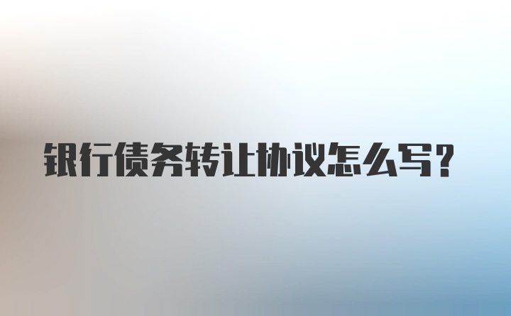 银行债务转让协议怎么写?