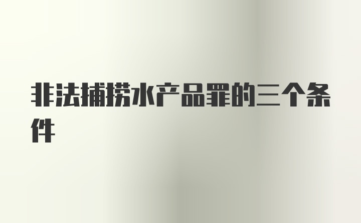 非法捕捞水产品罪的三个条件