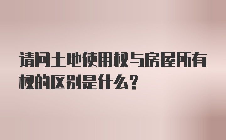 请问土地使用权与房屋所有权的区别是什么？