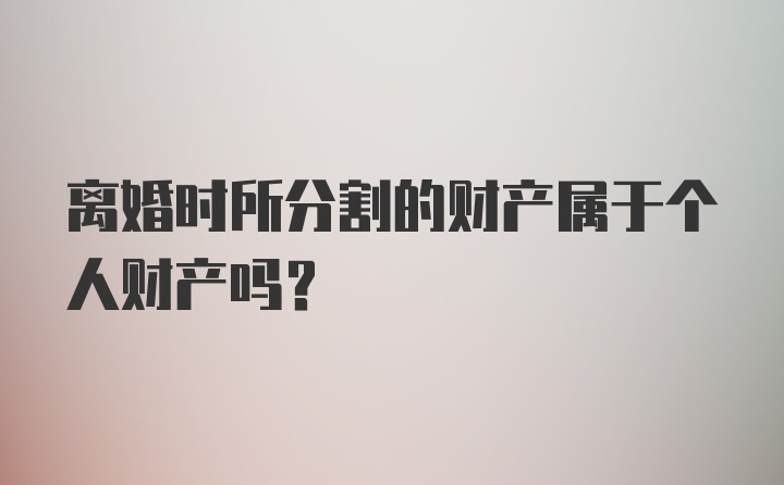 离婚时所分割的财产属于个人财产吗？