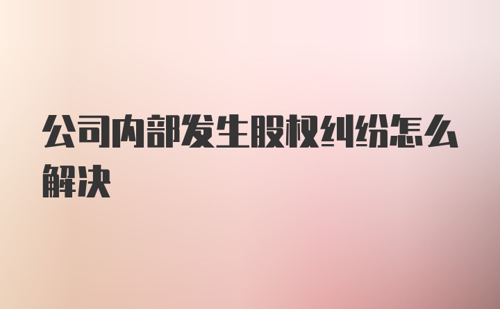 公司内部发生股权纠纷怎么解决