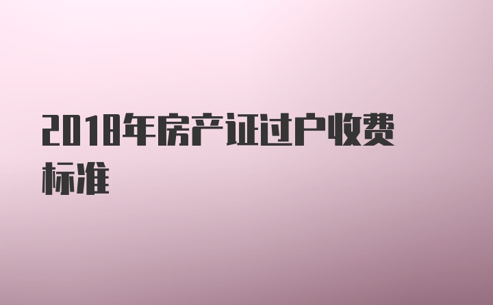 2018年房产证过户收费标准