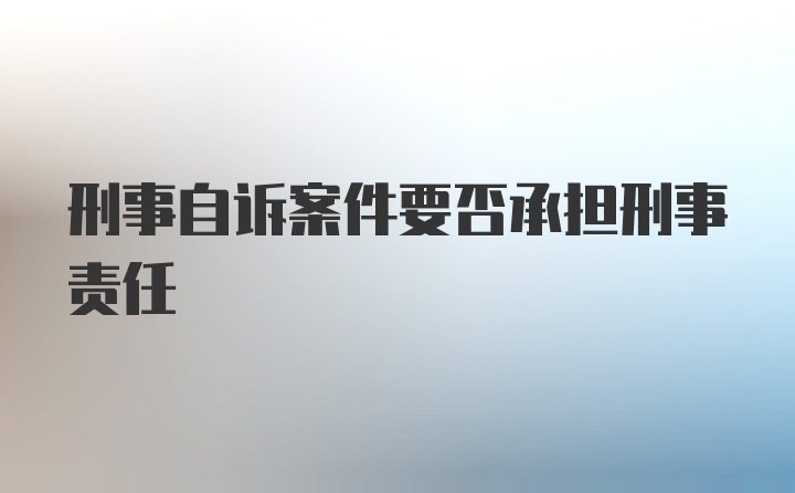 刑事自诉案件要否承担刑事责任