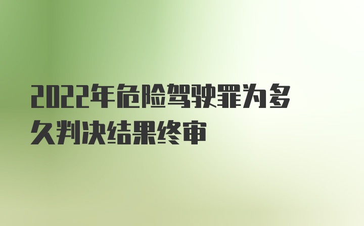 2022年危险驾驶罪为多久判决结果终审