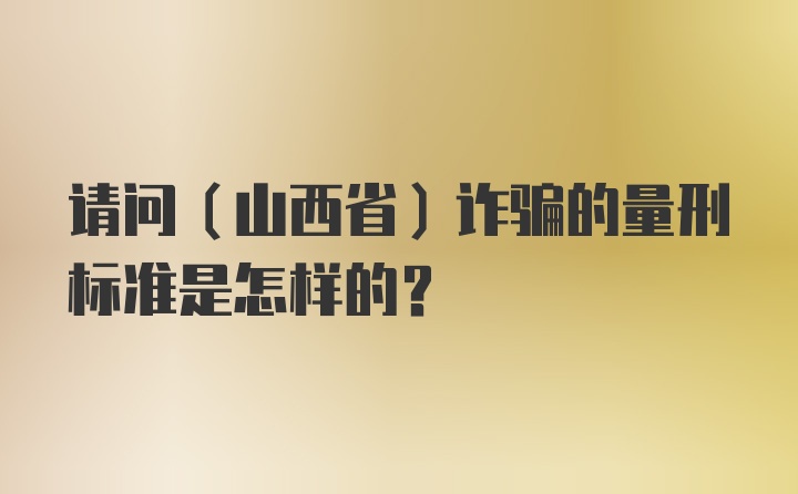 请问（山西省）诈骗的量刑标准是怎样的？