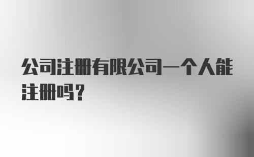 公司注册有限公司一个人能注册吗？