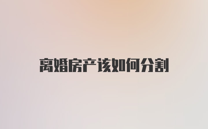 离婚房产该如何分割