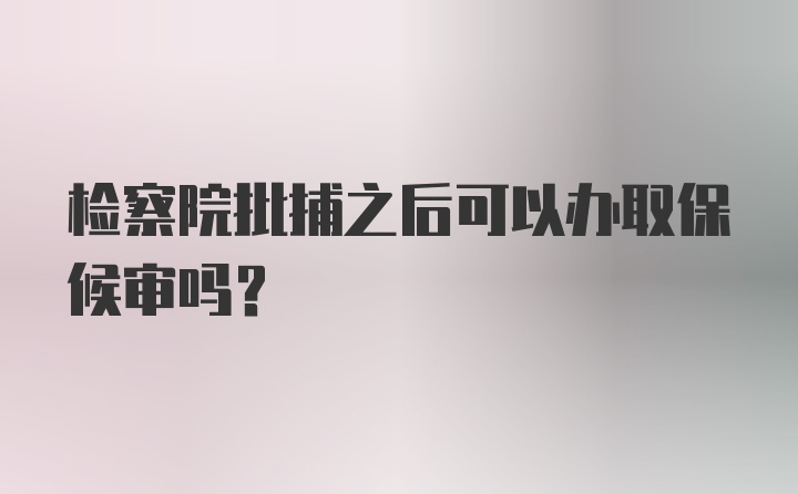 检察院批捕之后可以办取保候审吗？