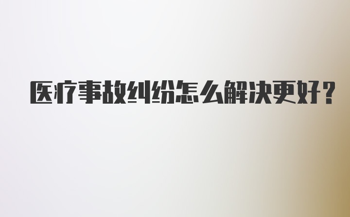 医疗事故纠纷怎么解决更好？