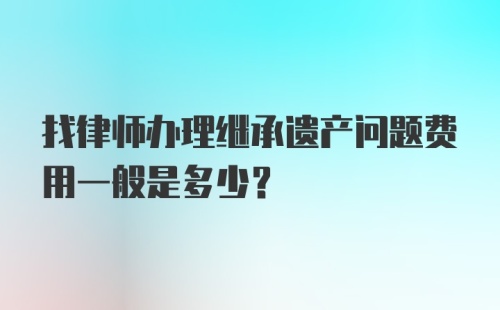 找律师办理继承遗产问题费用一般是多少？