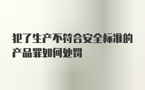 犯了生产不符合安全标准的产品罪如何处罚