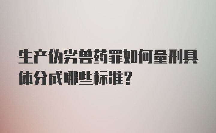 生产伪劣兽药罪如何量刑具体分成哪些标准？