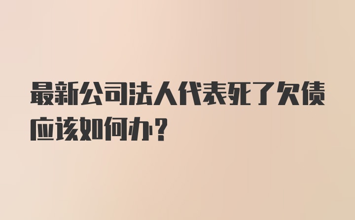 最新公司法人代表死了欠债应该如何办？