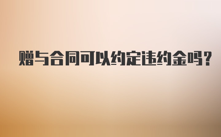 赠与合同可以约定违约金吗？