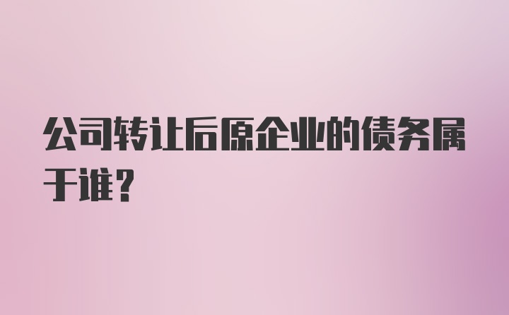 公司转让后原企业的债务属于谁?