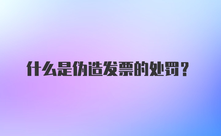 什么是伪造发票的处罚？