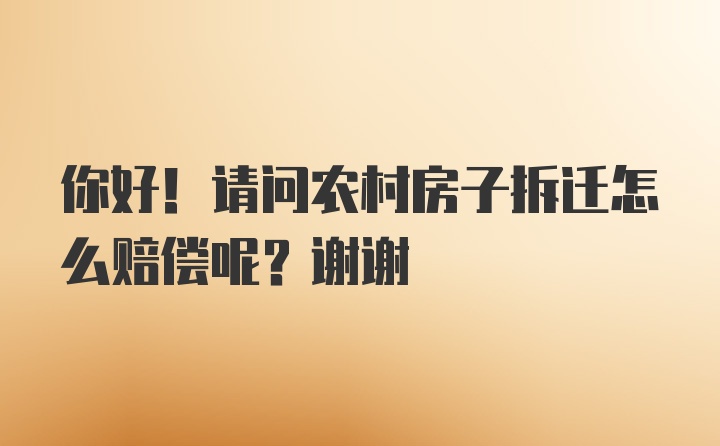 你好！请问农村房子拆迁怎么赔偿呢？谢谢