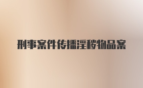 刑事案件传播淫秽物品案