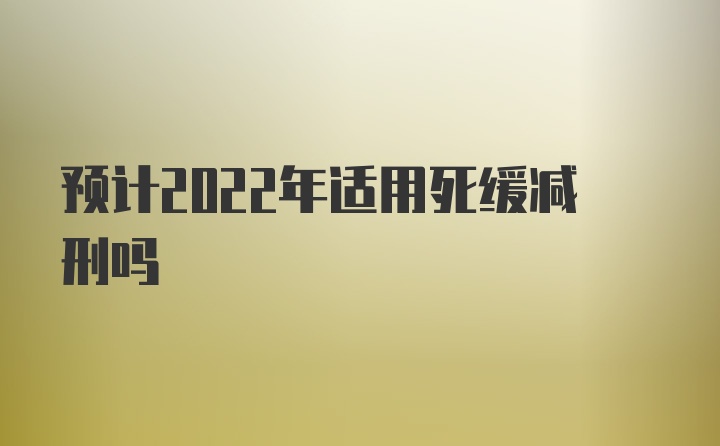 预计2022年适用死缓减刑吗