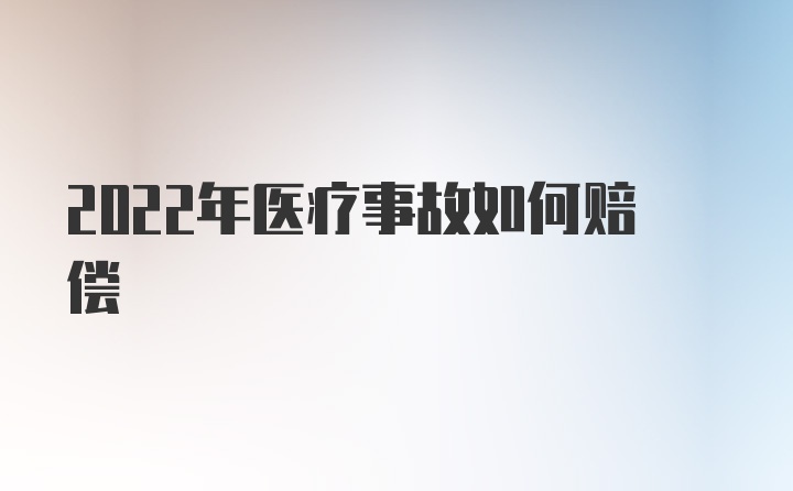 2022年医疗事故如何赔偿