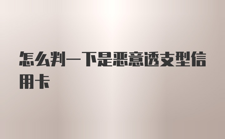 怎么判一下是恶意透支型信用卡