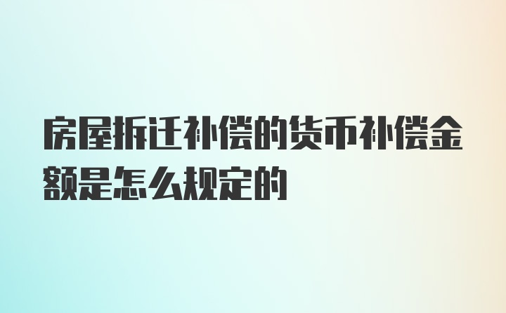 房屋拆迁补偿的货币补偿金额是怎么规定的