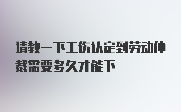 请教一下工伤认定到劳动仲裁需要多久才能下