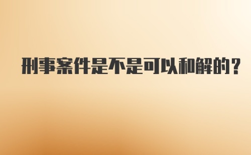 刑事案件是不是可以和解的？