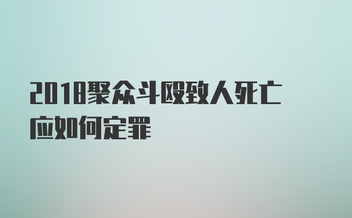 2018聚众斗殴致人死亡应如何定罪