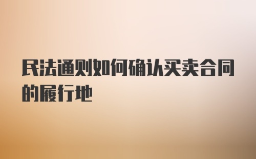 民法通则如何确认买卖合同的履行地