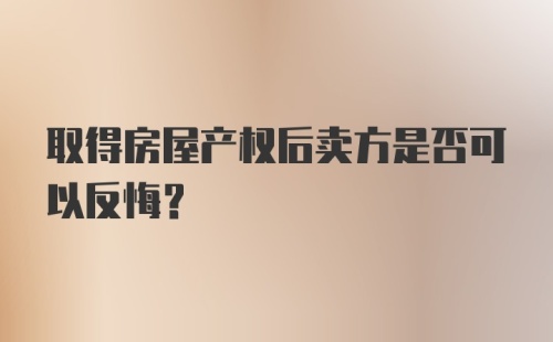 取得房屋产权后卖方是否可以反悔？