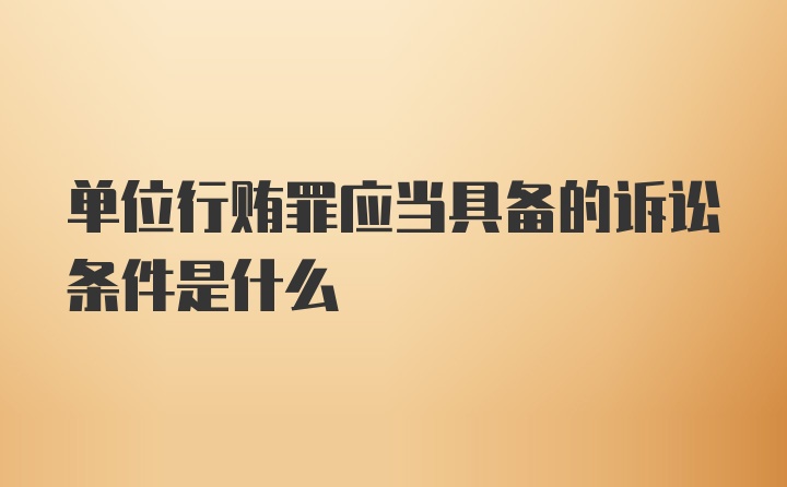 单位行贿罪应当具备的诉讼条件是什么