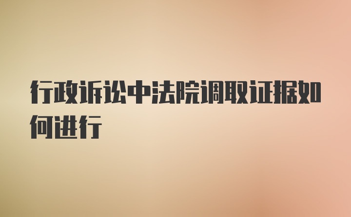 行政诉讼中法院调取证据如何进行