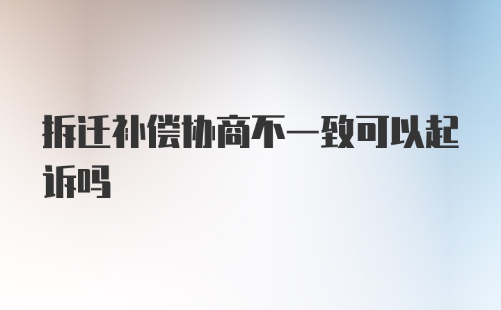 拆迁补偿协商不一致可以起诉吗