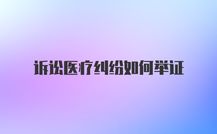 诉讼医疗纠纷如何举证