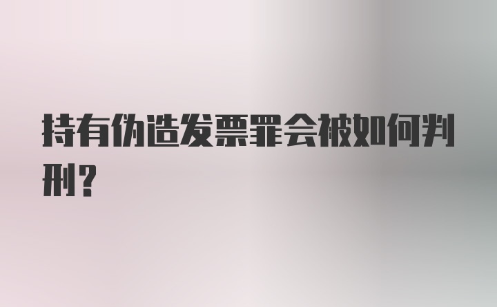 持有伪造发票罪会被如何判刑？