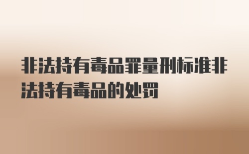 非法持有毒品罪量刑标准非法持有毒品的处罚